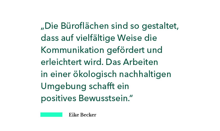 Die Büroflächen sind so gestaltet, dass auf vielfältige Weise die Kommunikation gefördert und erleichtert wird. Das Arbeiten in einer ökologisch nachhaltigen Umgebung schafft ein positives Bewusstsein.